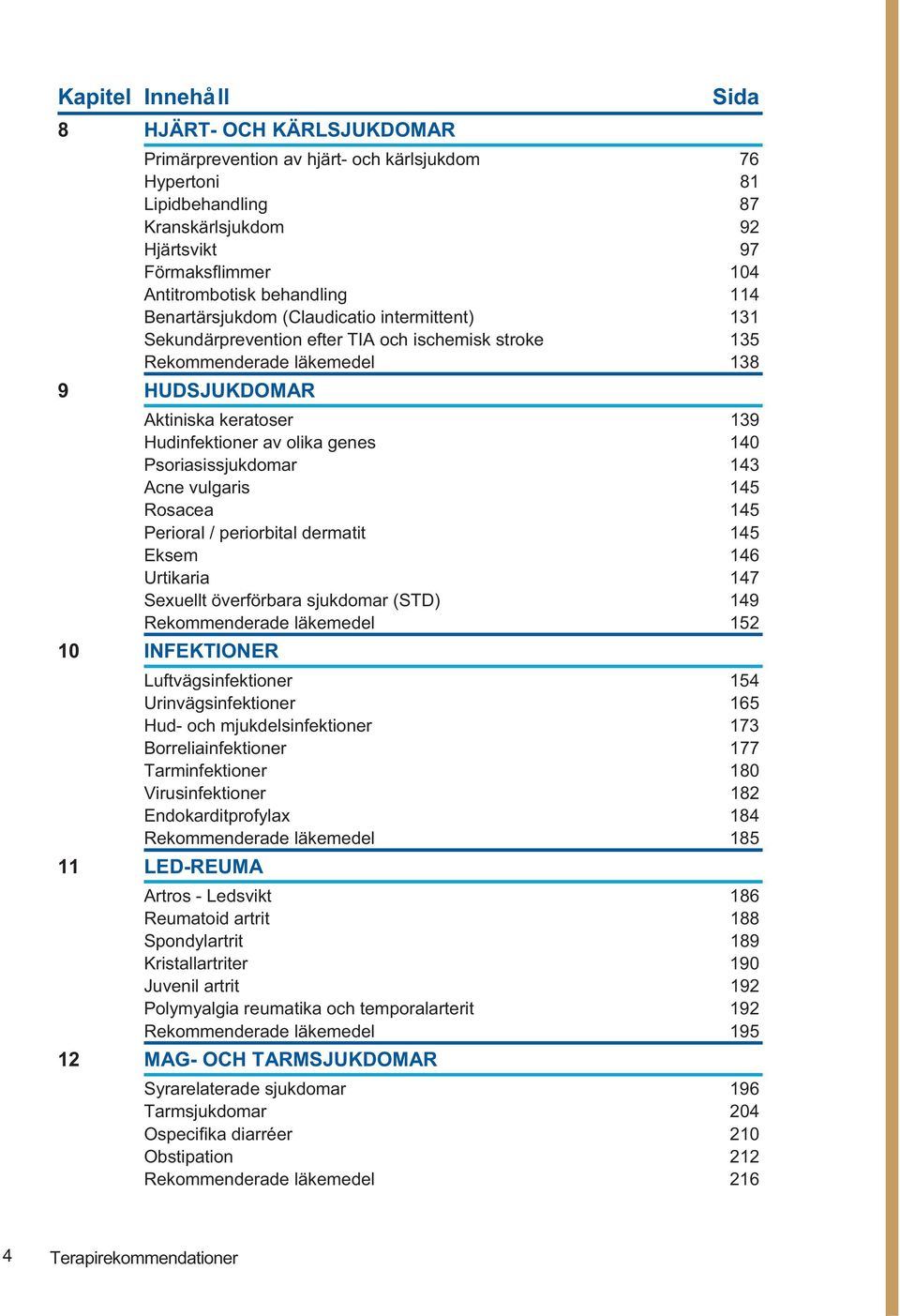 av olika genes 140 Psoriasissjukdomar 143 Acne vulgaris 145 Rosacea 145 Perioral / periorbital dermatit 145 Eksem 146 Urtikaria 147 Sexuellt överförbara sjukdomar (STD) 149 Rekommenderade läkemedel