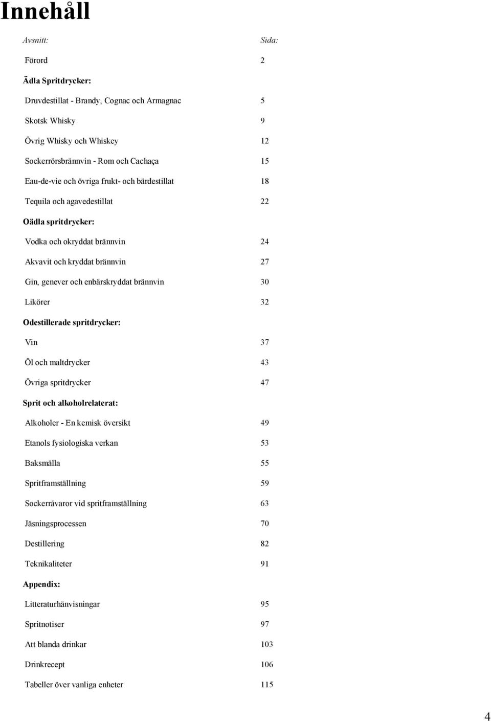 32 Odestillerade spritdrycker: Vin 37 Öl och maltdrycker 43 Övriga spritdrycker 47 Sprit och alkoholrelaterat: Alkoholer - En kemisk översikt 49 Etanols fysiologiska verkan 53 Baksmälla 55