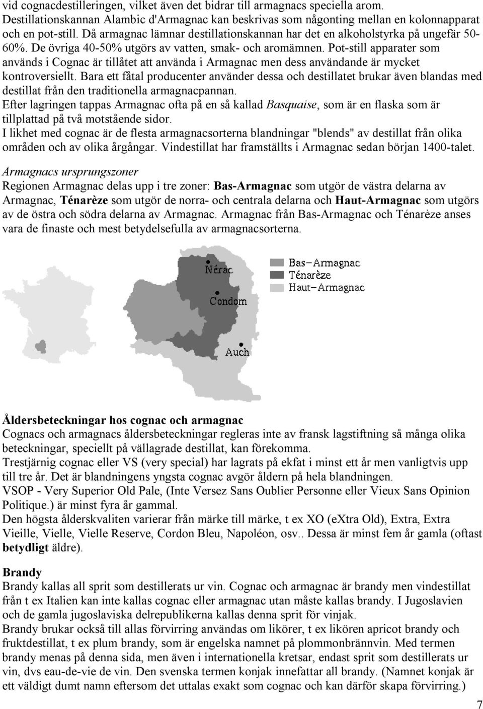 Pot-still apparater som används i Cognac är tillåtet att använda i Armagnac men dess användande är mycket kontroversiellt.