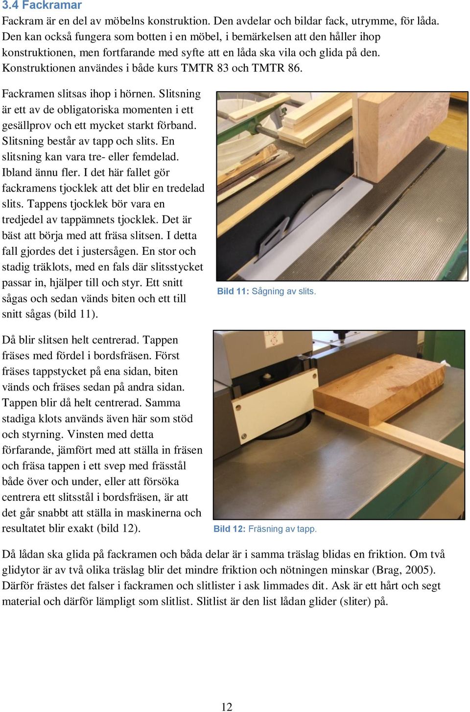 Konstruktionen användes i både kurs TMTR 83 och TMTR 86. Fackramen slitsas ihop i hörnen. Slitsning är ett av de obligatoriska momenten i ett gesällprov och ett mycket starkt förband.