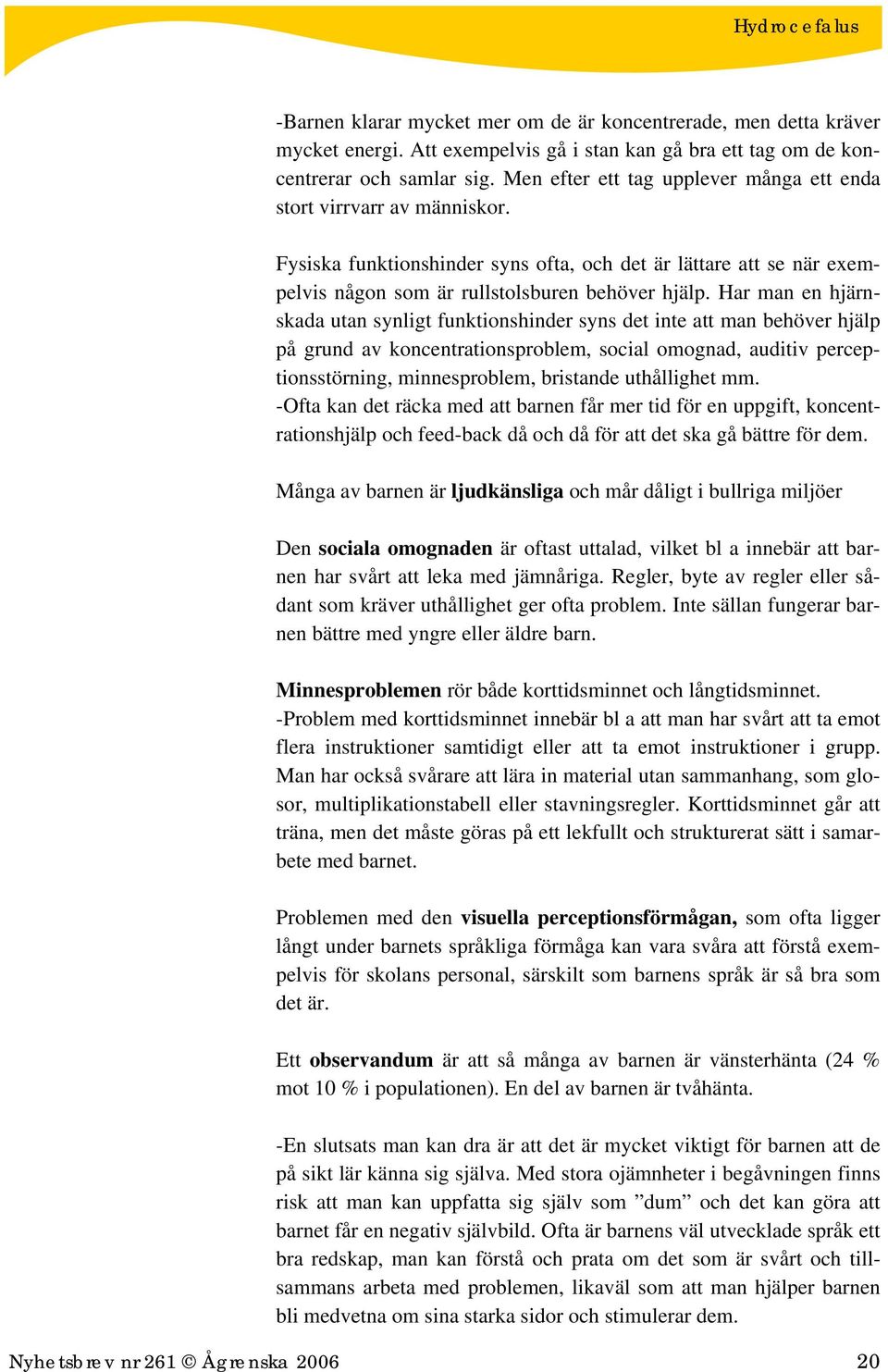 Har man en hjärnskada utan synligt funktionshinder syns det inte att man behöver hjälp på grund av koncentrationsproblem, social omognad, auditiv perceptionsstörning, minnesproblem, bristande