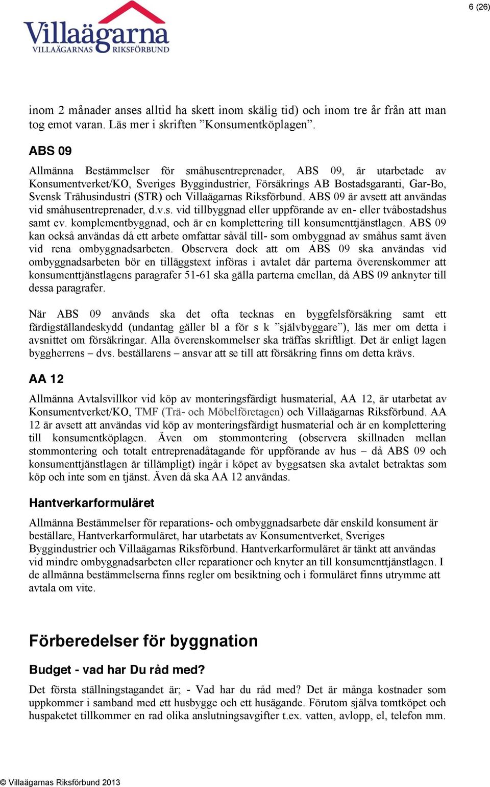 Villaägarnas Riksförbund. ABS 09 är avsett att användas vid småhusentreprenader, d.v.s. vid tillbyggnad eller uppförande av en- eller tvåbostadshus samt ev.