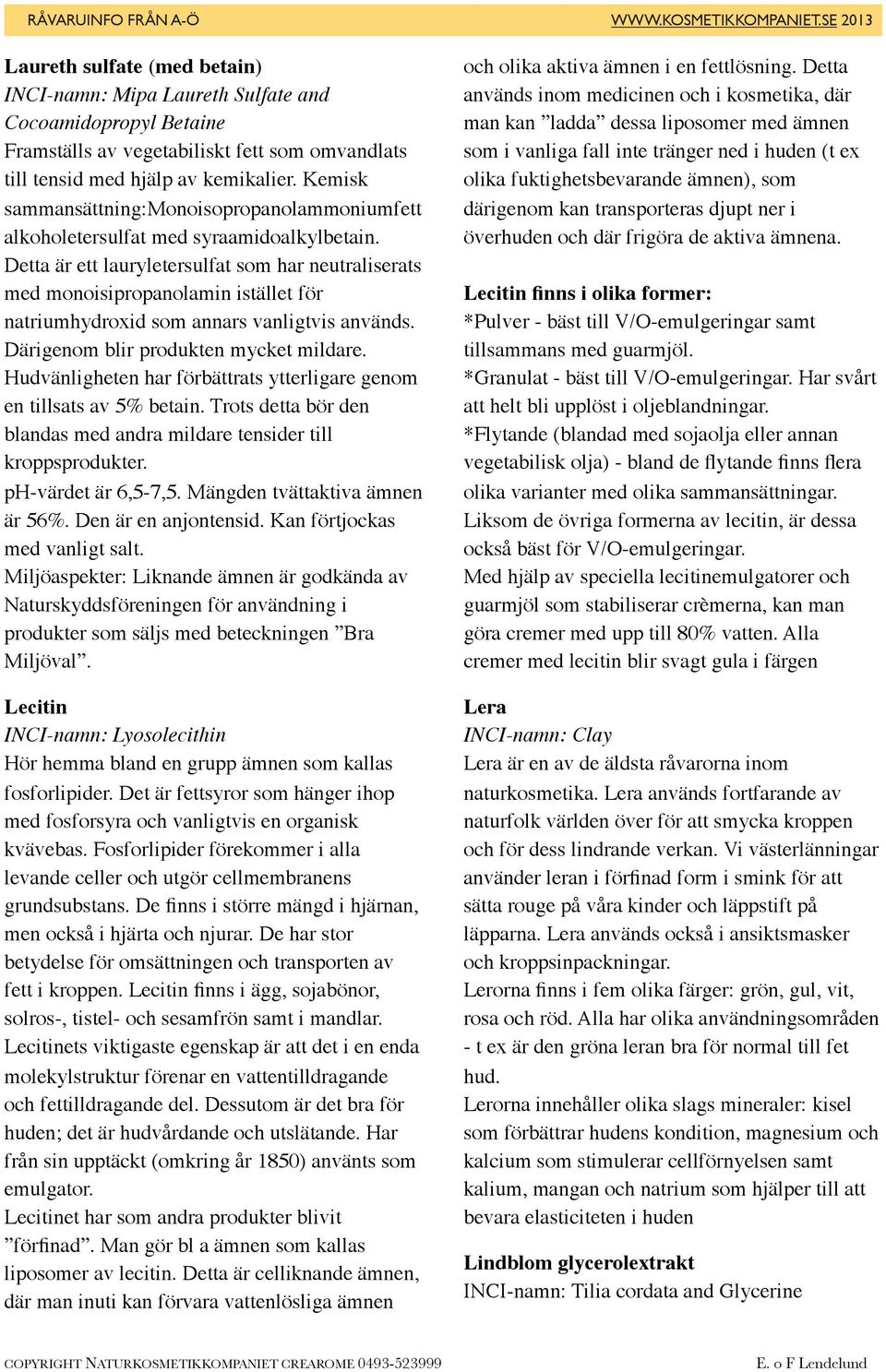 Detta är ett lauryletersulfat som har neutraliserats med monoisipropanolamin istället för natriumhydroxid som annars vanligtvis används. Därigenom blir produkten mycket mildare.