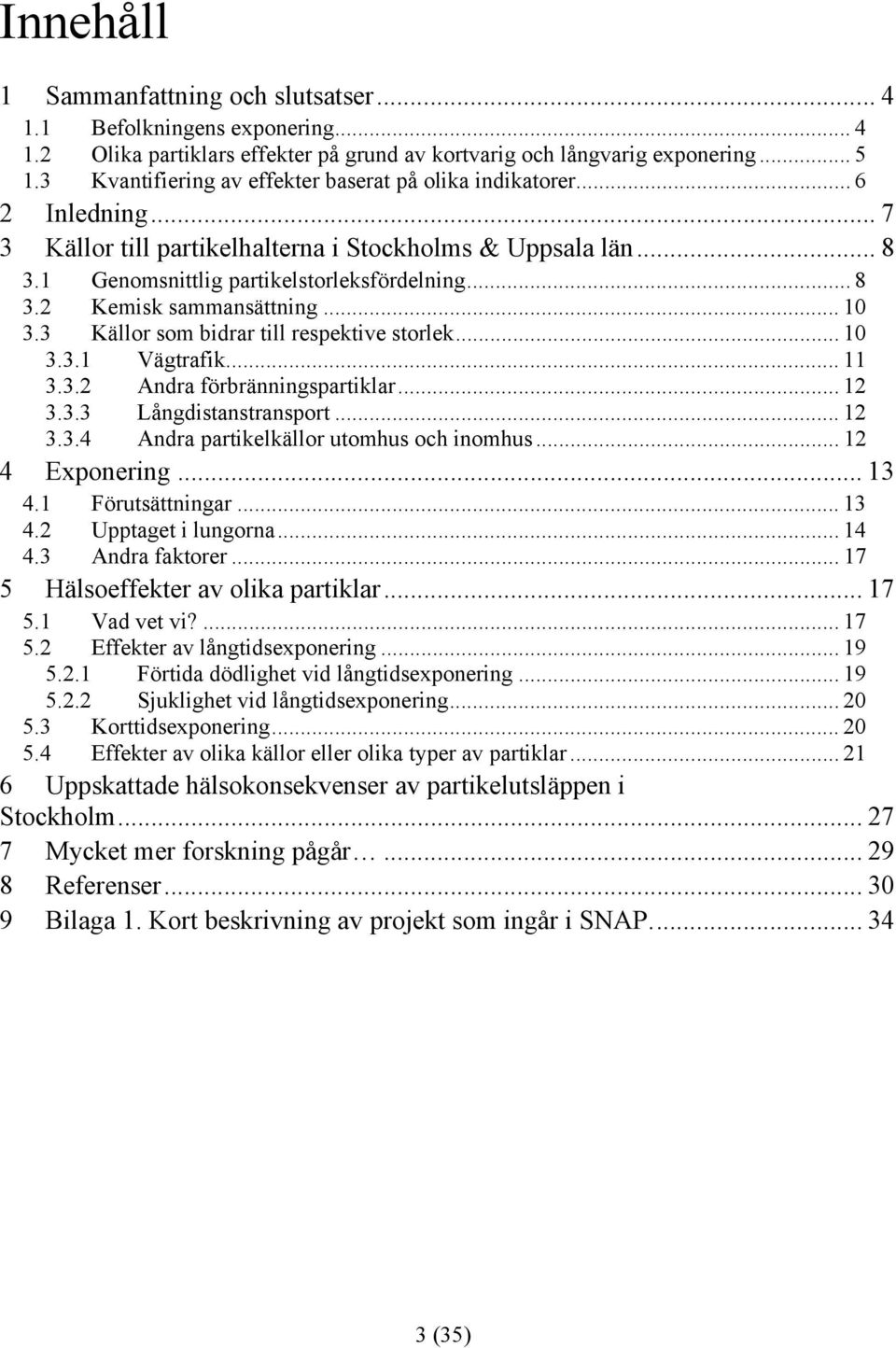 .. 10 3.3 Källor som bidrar till respektive storlek... 10 3.3.1 Vägtrafik... 11 3.3.2 Andra förbränningspartiklar... 12 3.3.3 Långdistanstransport... 12 3.3.4 Andra partikelkällor utomhus och inomhus.