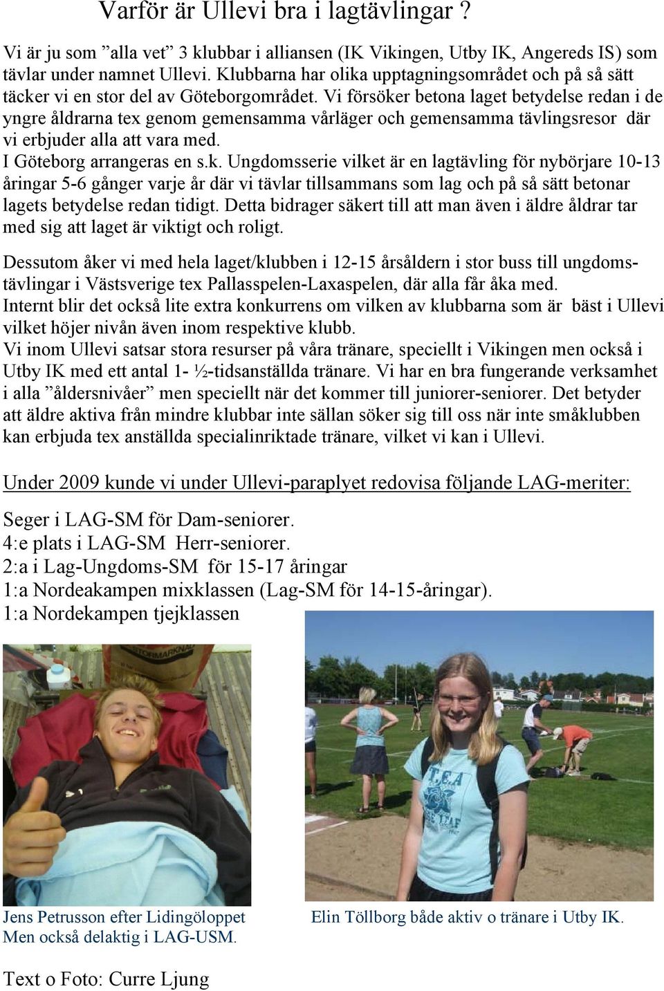 Vi försöker betona laget betydelse redan i de yngre åldrarna tex genom gemensamma vårläger och gemensamma tävlingsresor där vi erbjuder alla att vara med. I Göteborg arrangeras en s.k. Ungdomsserie vilket är en lagtävling för nybörjare 10-13 åringar 5-6 gånger varje år där vi tävlar tillsammans som lag och på så sätt betonar lagets betydelse redan tidigt.