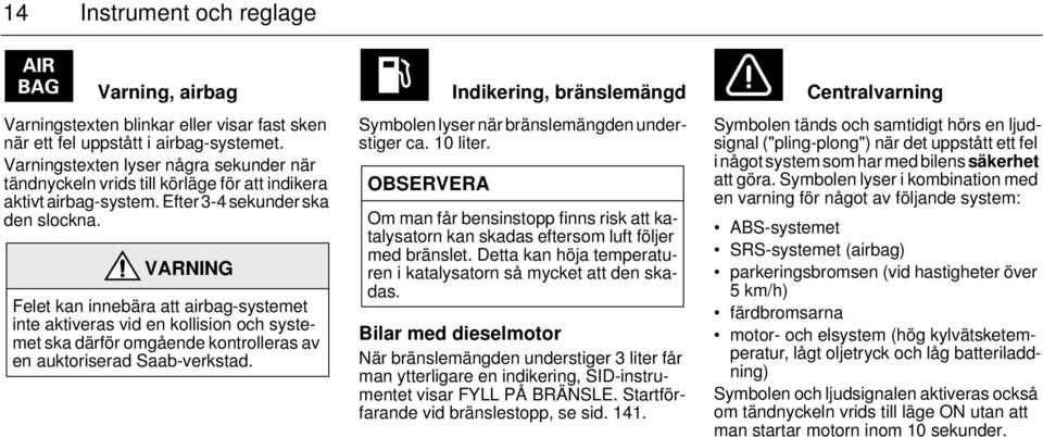 VARNING Felet kan innebära att airbag-systemet inte aktiveras vid en kollision och systemet ska därför omgående kontrolleras av en auktoriserad Saab-verkstad.