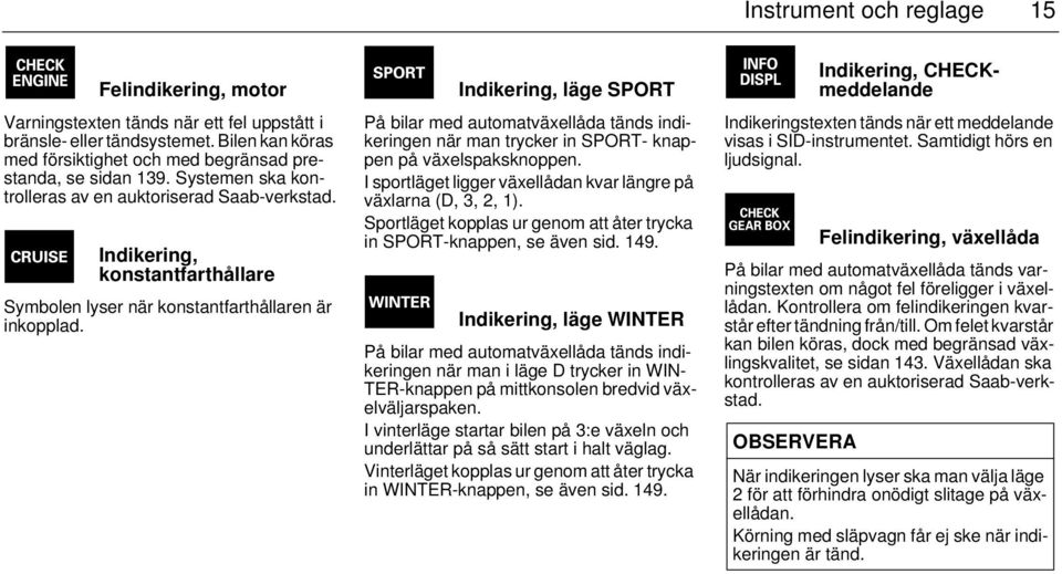 Indikering, läge SPORT På bilar med automatväxellåda tänds indikeringen när man trycker in SPORT- knappen på växelspaksknoppen. I sportläget ligger växellådan kvar längre på växlarna (D, 3, 2, 1).