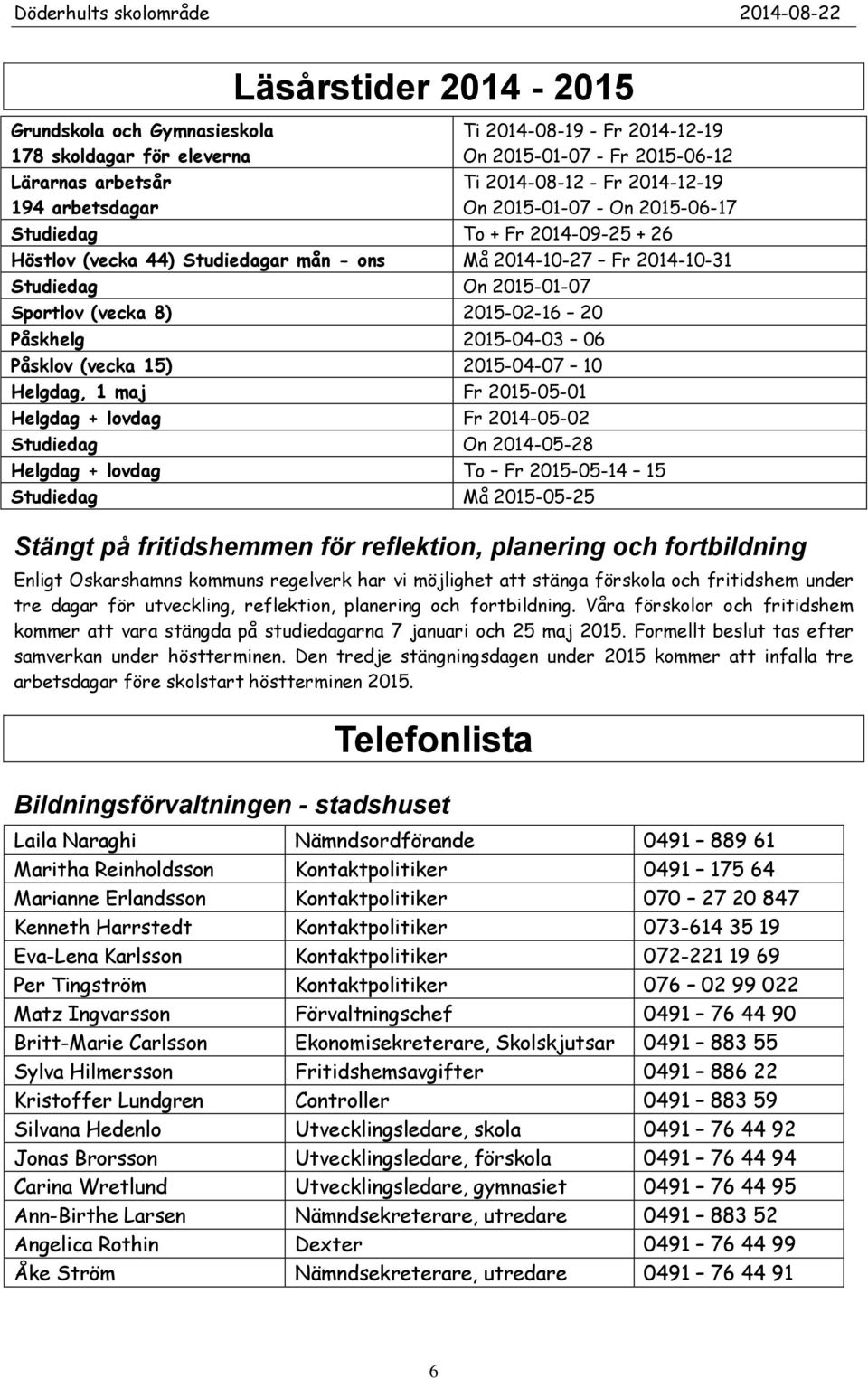 20 Påskhelg 2015-04-03 06 Påsklov (vecka 15) 2015-04-07 10 Helgdag, 1 maj Fr 2015-05-01 Helgdag + lovdag Fr 2014-05-02 Studiedag On 2014-05-28 Helgdag + lovdag To Fr 2015-05-14 15 Studiedag Må