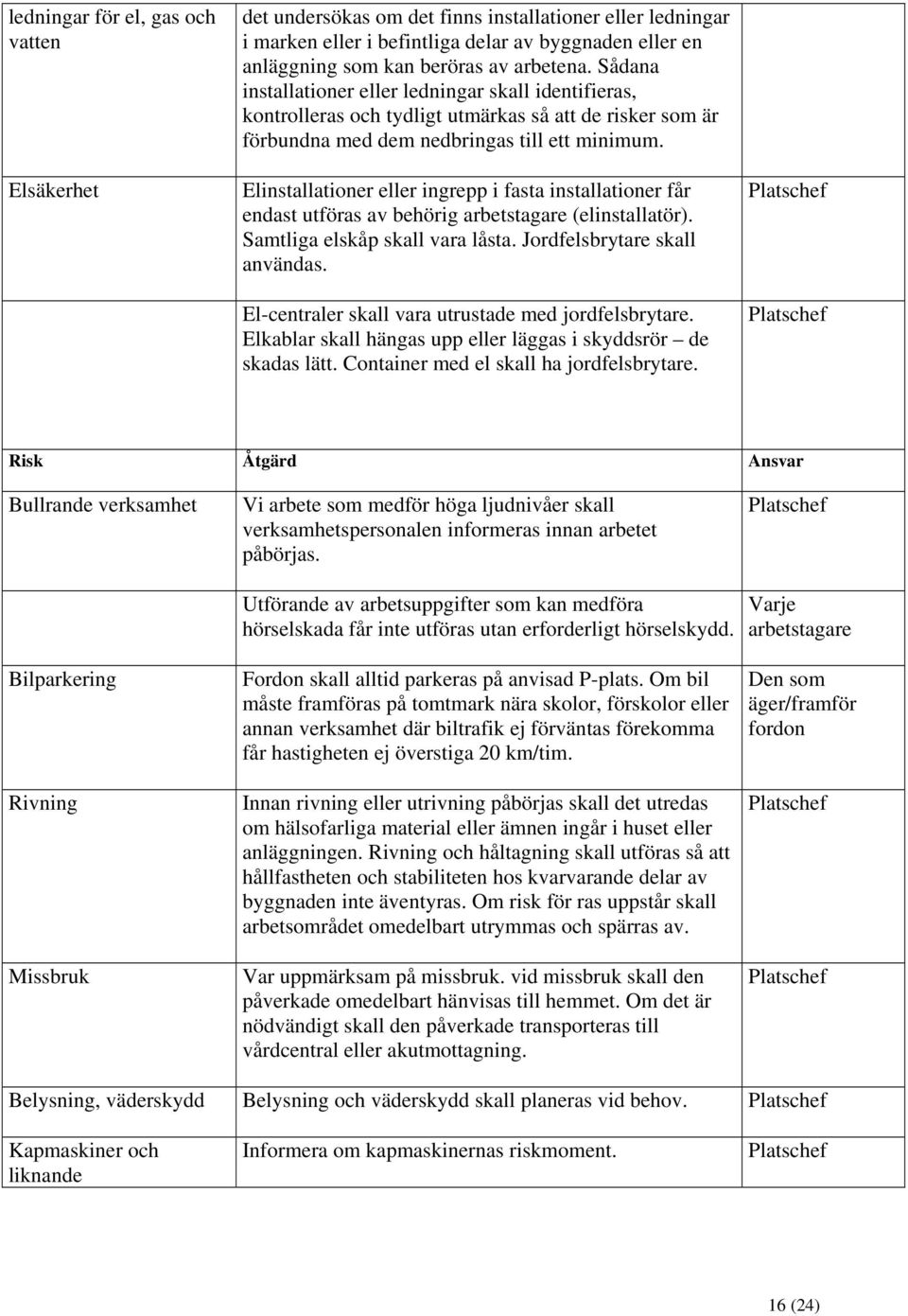 Elinstallationer eller ingrepp i fasta installationer får endast utföras av behörig arbetstagare (elinstallatör). Samtliga elskåp skall vara låsta. Jordfelsbrytare skall användas.