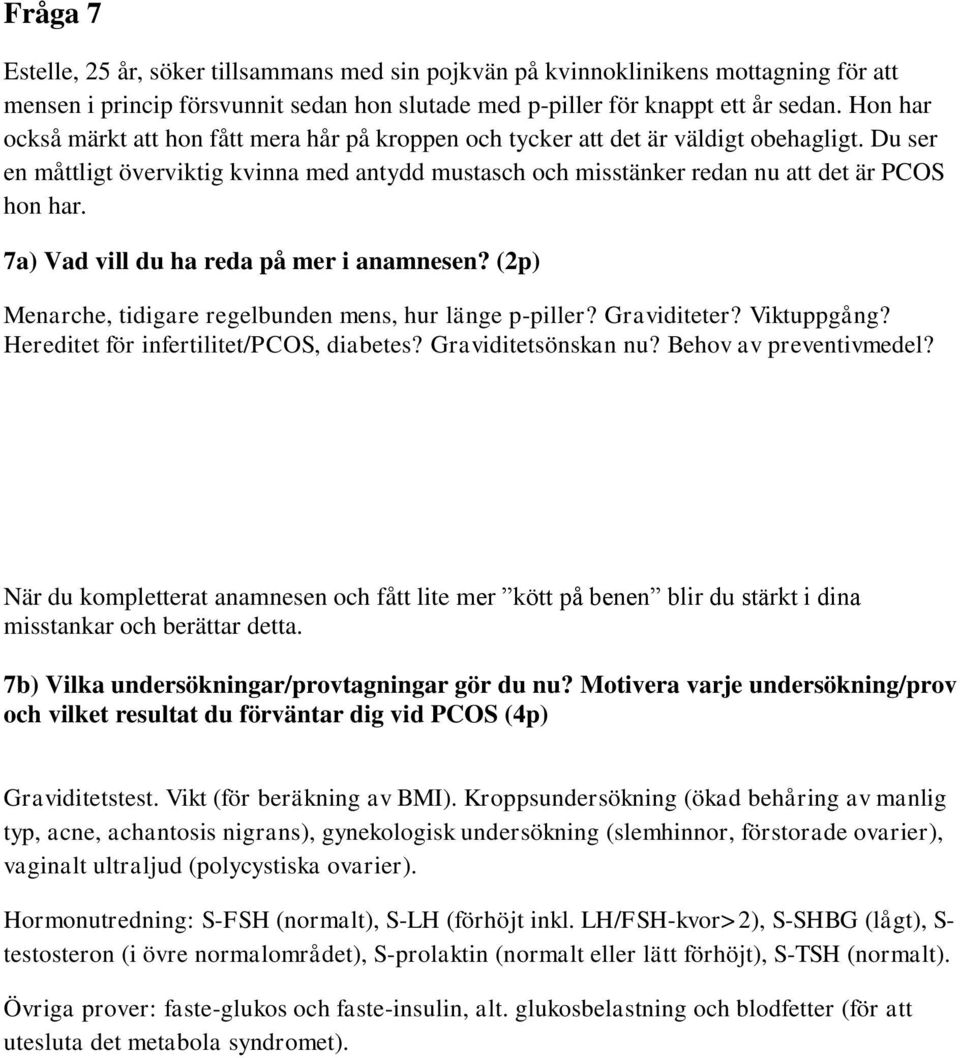 7a) Vad vill du ha reda på mer i anamnesen? (2p) Menarche, tidigare regelbunden mens, hur länge p-piller? Graviditeter? Viktuppgång? Hereditet för infertilitet/pcos, diabetes? Graviditetsönskan nu?