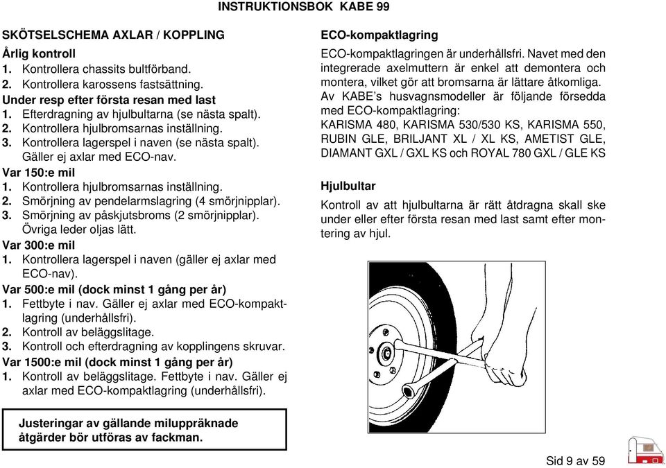 Kontrollera hjulbromsarnas inställning. 2. Smörjning av pendelarmslagring (4 smörjnipplar). 3. Smörjning av påskjutsbroms (2 smörjnipplar). Övriga leder oljas lätt. Var 300:e mil 1.