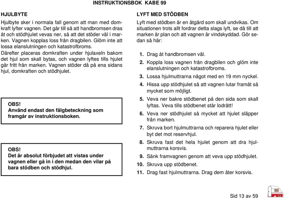 Därefter placeras domkraften under hjulaxeln bakom det hjul som skall bytas, och vagnen lyftes tills hjulet går fritt från marken. Vagnen stöder då på ena sidans hjul, domkraften och stödhjulet. OBS!