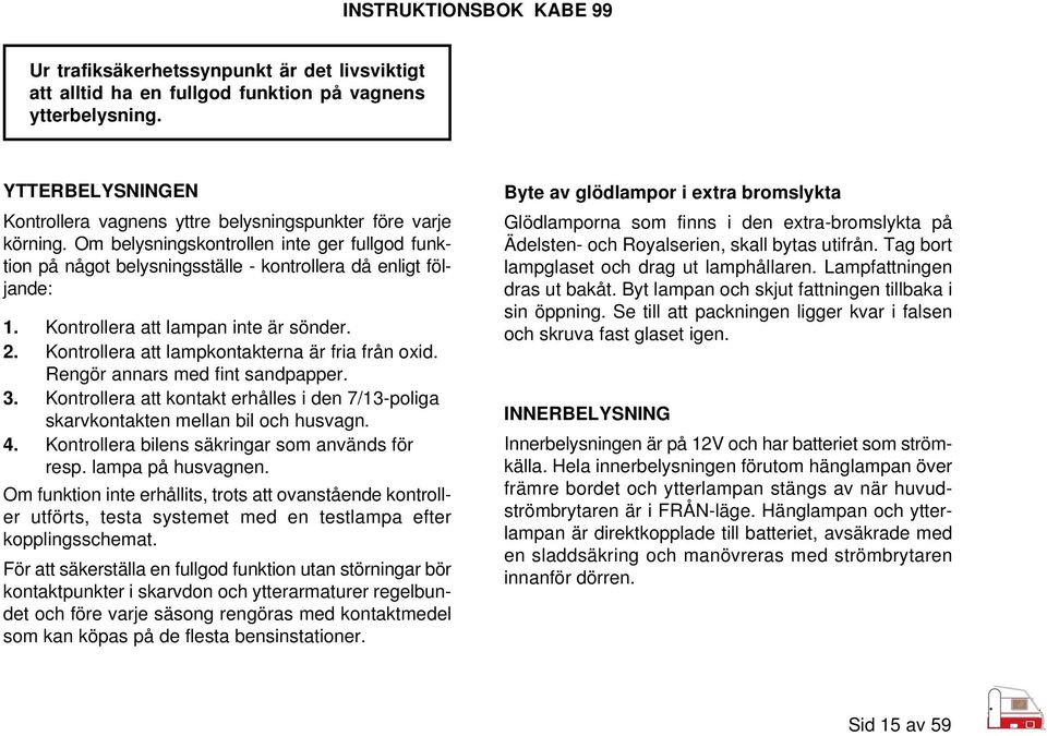 Kontrollera att lampkontakterna är fria från oxid. Rengör annars med fint sandpapper. 3. Kontrollera att kontakt erhålles i den 7/13-poliga skarvkontakten mellan bil och husvagn. 4.