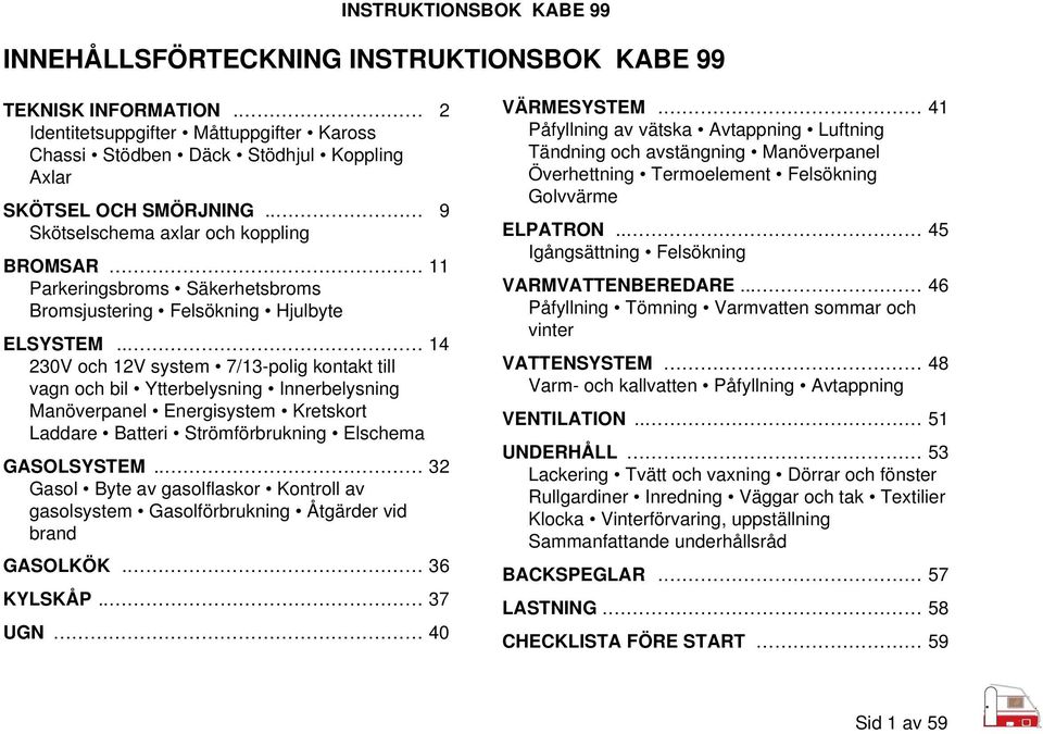 . 14 230V och 12V system 7/13-polig kontakt till vagn och bil Ytterbelysning Innerbelysning Manöverpanel Energisystem Kretskort Laddare Batteri Strömförbrukning Elschema GASOLSYSTEM.