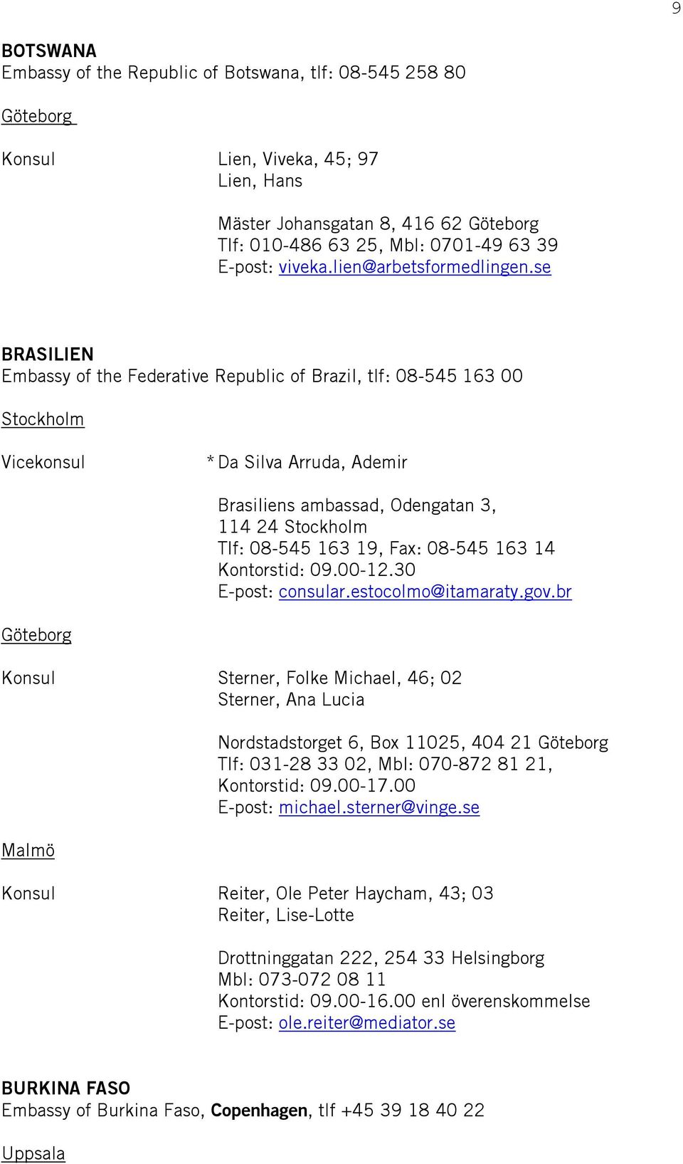 se BRASILIEN Embassy of the Federative Republic of Brazil, tlf: 08-545 163 00 Vicekonsul * Da Silva Arruda, Ademir Brasiliens ambassad, Odengatan 3, 114 24 Tlf: 08-545 163 19, Fax: 08-545 163 14