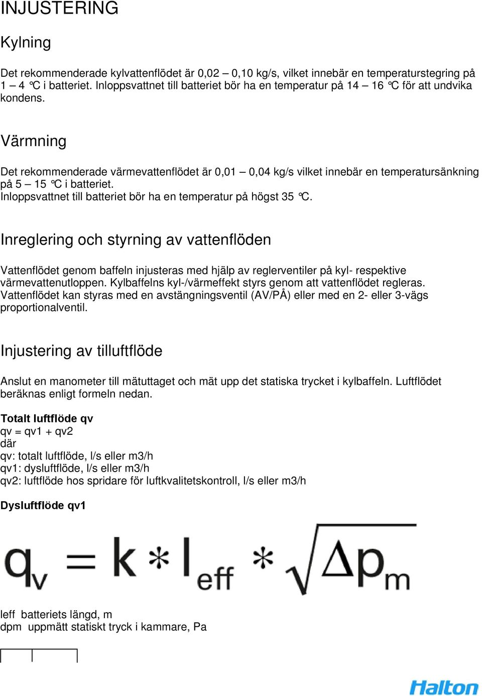 Värmning Det rekommenderade värmevattenflödet är 0,01 0,04 kg/s vilket innebär en temperatursänkning på 5 15 C i batteriet. Inloppsvattnet till batteriet bör ha en temperatur på högst 35 C.