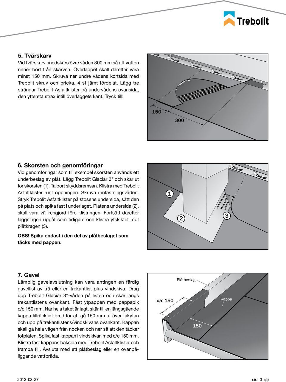 Tryck till! 300 6. Skorsten och genomföringar Vid genomföringar som till exempel skorsten används ett underbeslag av plåt. Lägg Trebolit Glaciär 3 och skär ut för skorsten (1). Ta bort skyddsremsan.