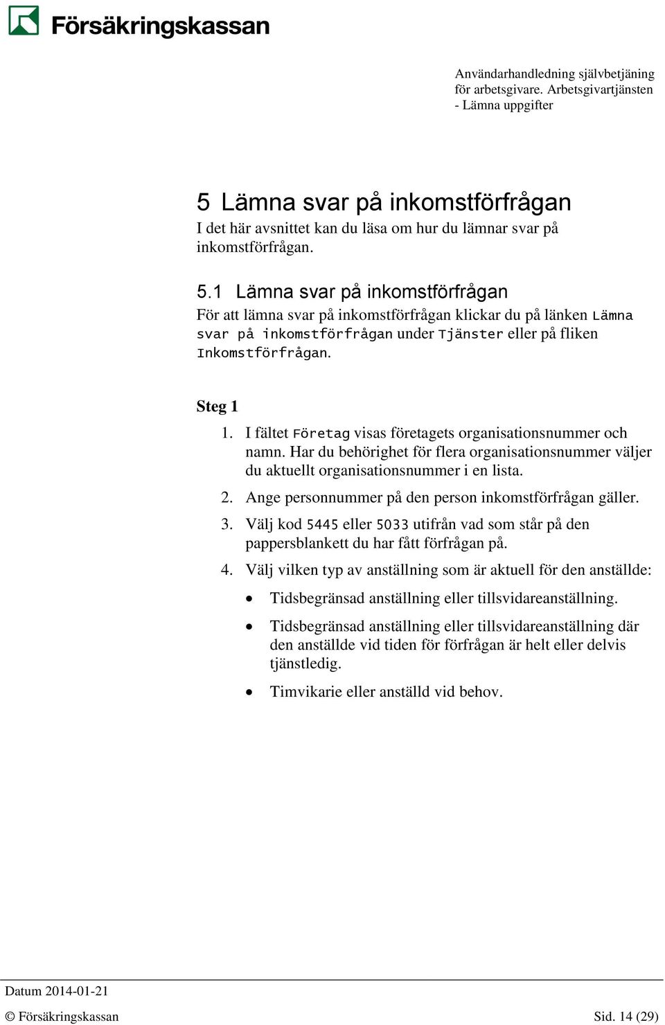 I fältet Företag visas företagets organisationsnummer och namn. Har du behörighet för flera organisationsnummer väljer du aktuellt organisationsnummer i en lista. 2.