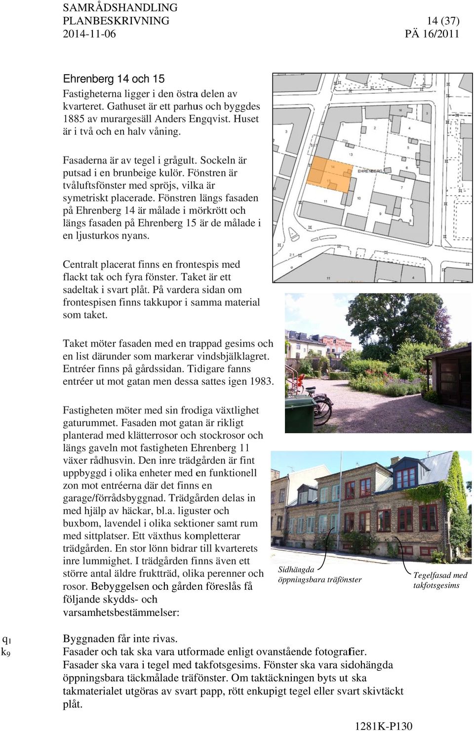 Fönstren längs fasaden på Ehrenberg 14 ärr målade i mörkrött och längs fasaden på Ehrenberg 15 är de målade i en ljusturkos nyans.