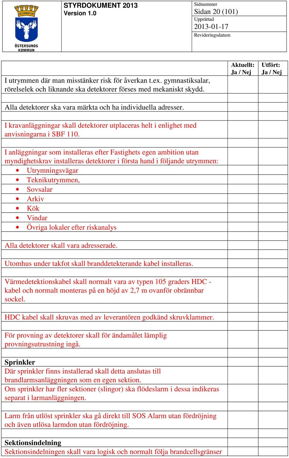 I anläggningar som installeras efter Fastighets egen ambition utan myndighetskrav installeras detektorer i första hand i följande utrymmen: Utrymningsvägar Teknikutrymmen, Sovsalar Arkiv Kök Vindar