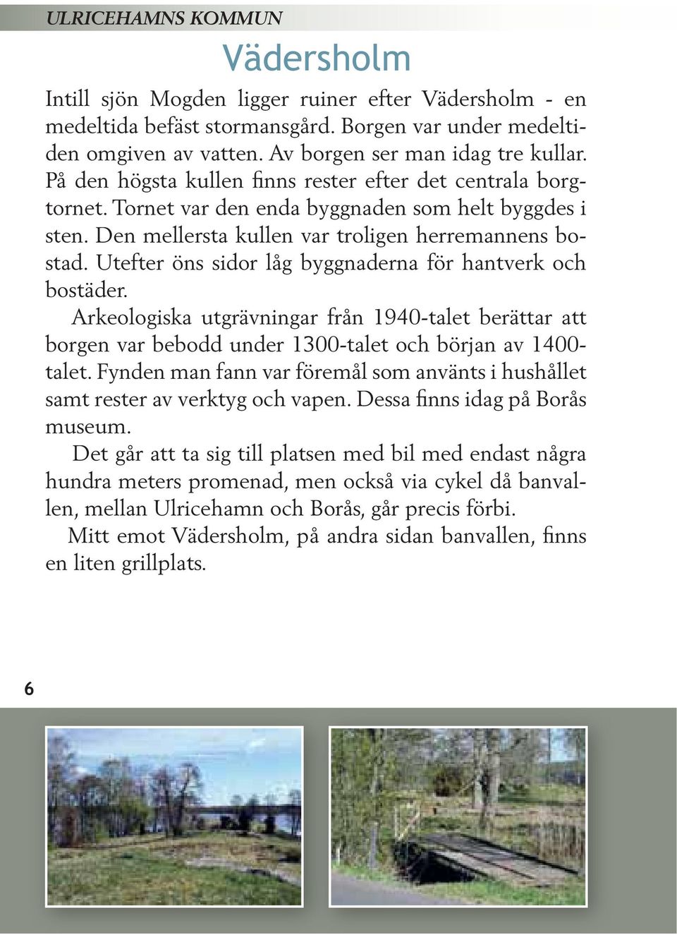 Utefter öns sidor låg byggnaderna för hantverk och bostäder. Arkeologiska utgrävningar från 1940-talet berättar att borgen var bebodd under 1300-talet och början av 1400- talet.