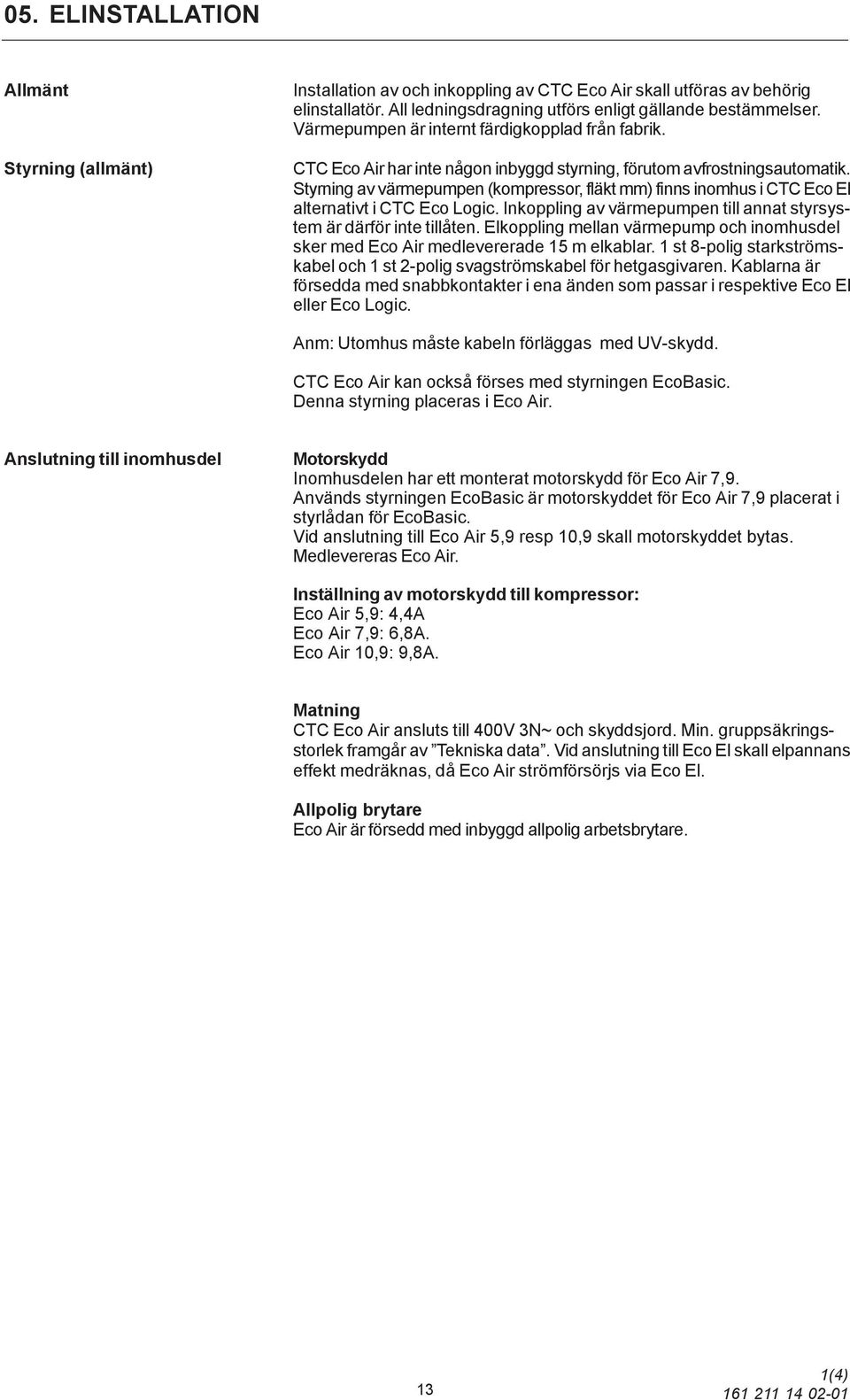 Styrning av värmepumpen (kompressor, fläkt mm) finns inomhus i CTC Eco El alternativt i CTC Eco Logic. Inkoppling av värmepumpen till annat styrsystem är därför inte tillåten.