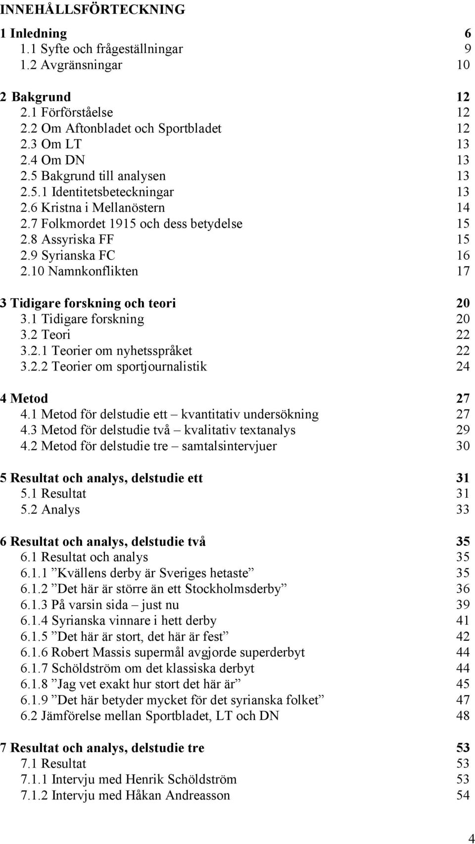 10 Namnkonflikten 17 3 Tidigare forskning och teori 20 3.1 Tidigare forskning 20 3.2 Teori 22 3.2.1 Teorier om nyhetsspråket 22 3.2.2 Teorier om sportjournalistik 24 4 Metod 27 4.