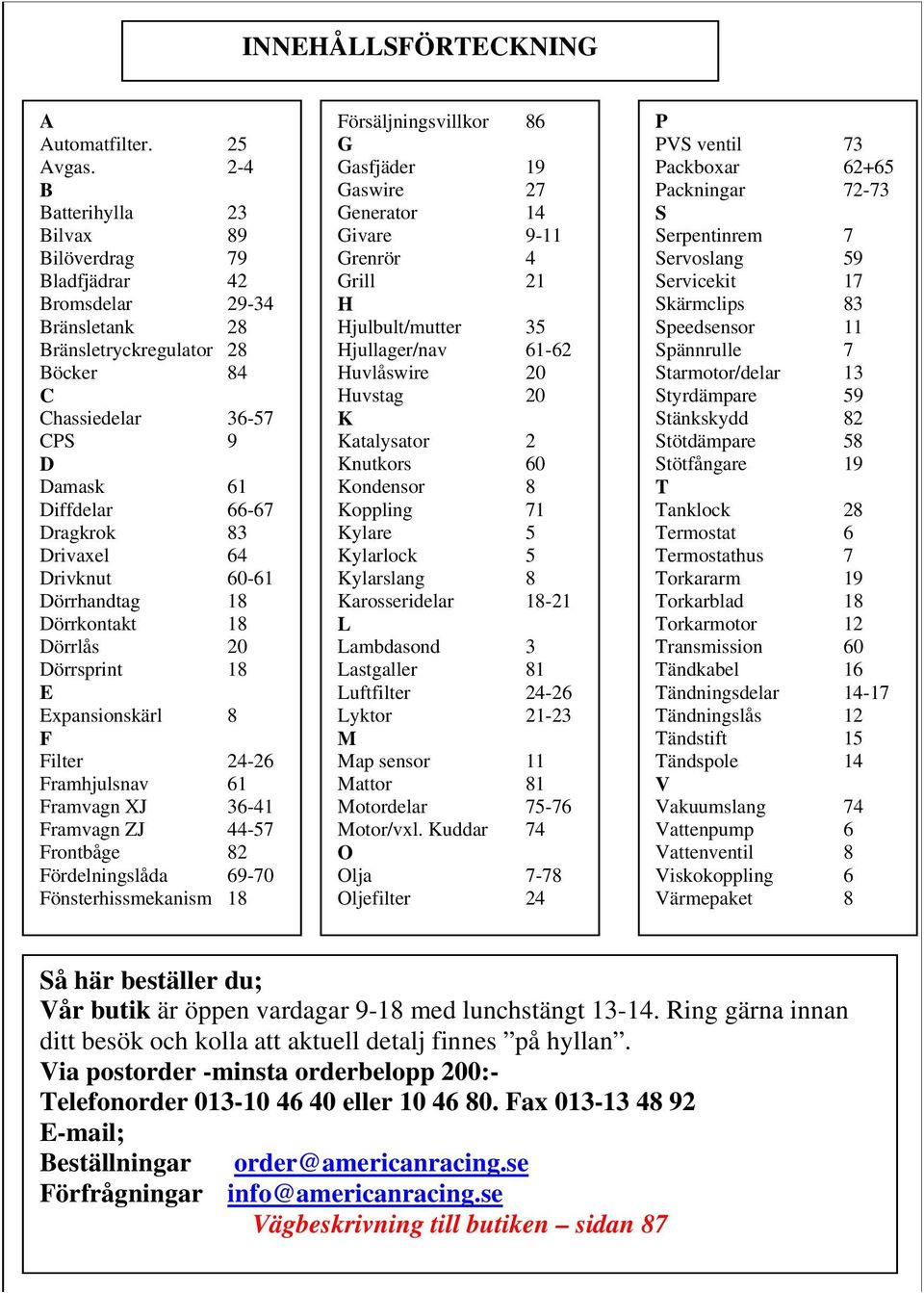 Servicekit 17 Bromsdelar 29-34 H Skärmclips 83 Bränsletank 28 Hjulbult/mutter 35 Speedsensor 11 Bränsletryckregulator 28 Hjullager/nav 61-62 Spännrulle 7 Böcker 84 Huvlåswire 20 Starmotor/delar 13 C