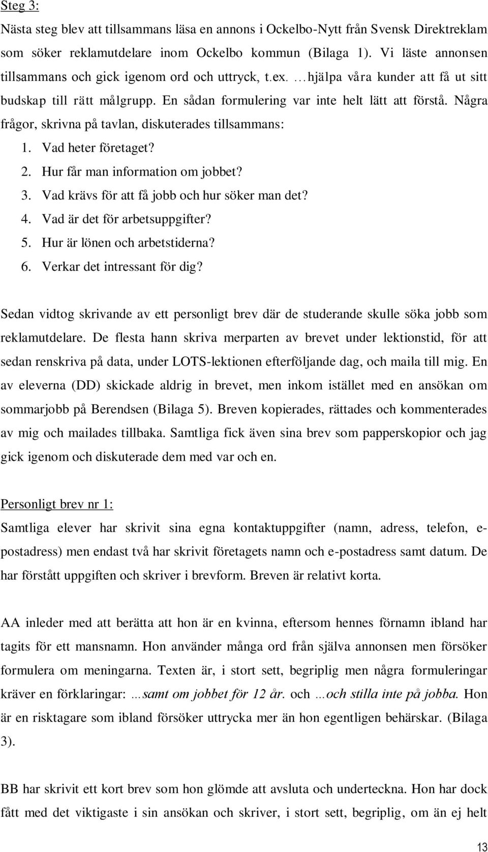 Några frågor, skrivna på tavlan, diskuterades tillsammans: 1. Vad heter företaget? 2. Hur får man information om jobbet? 3. Vad krävs för att få jobb och hur söker man det? 4.