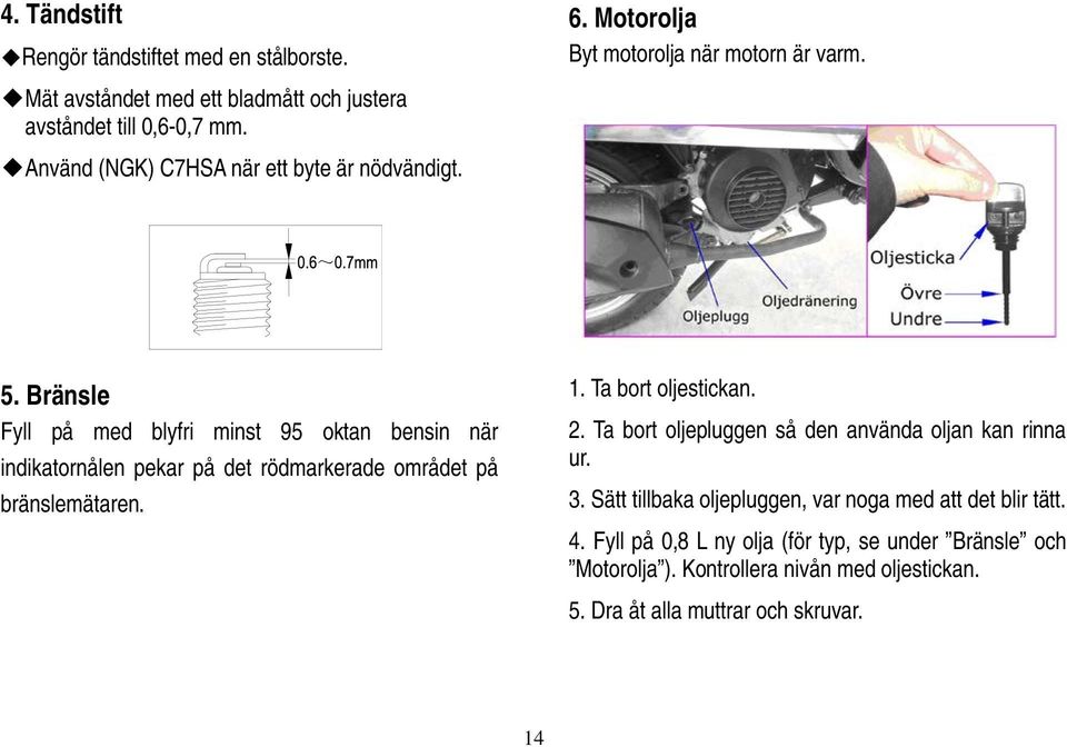 Bränsle Fyll på med blyfri minst 95 oktan bensin när indikatornålen pekar på det rödmarkerade området på bränslemätaren. 1. Ta bort oljestickan. 2.