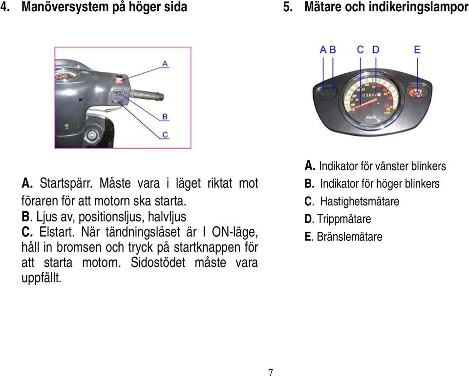 Elstart. När tändningslåset är I ON-läge, håll in bromsen och tryck på startknappen för att starta motorn.