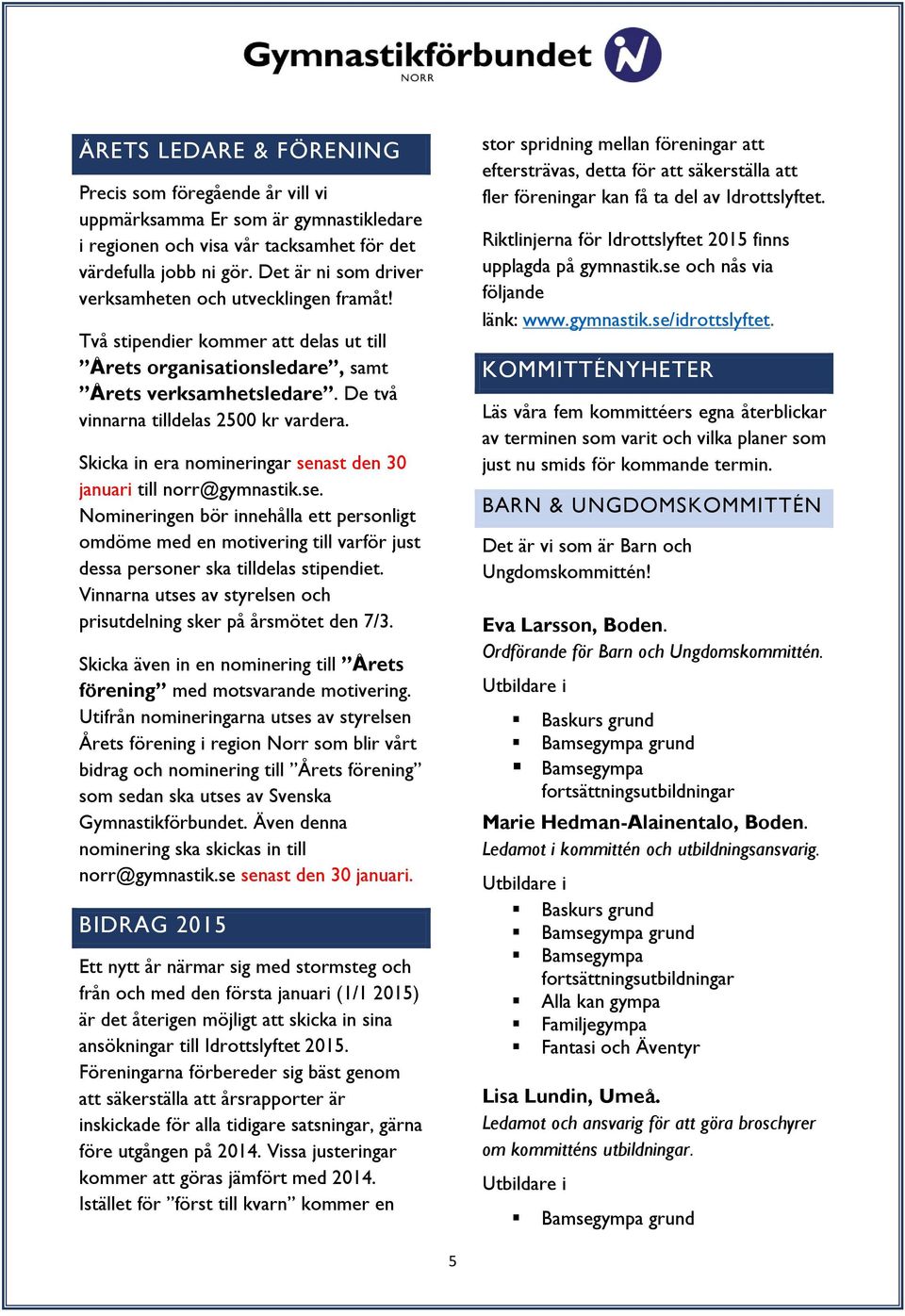 Skicka in era nomineringar senast den 30 januari till norr@gymnastik.se. Nomineringen bör innehålla ett personligt omdöme med en motivering till varför just dessa personer ska tilldelas stipendiet.