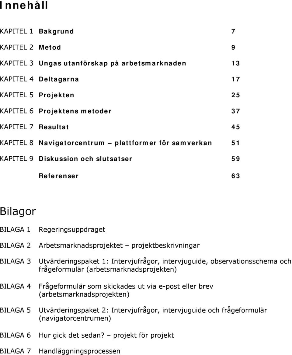 Regeringsuppdraget Arbetsmarknadsprojektet projektbeskrivningar Utvärderingspaket 1: Intervjufrågor, intervjuguide, observationsschema och frågeformulär (arbetsmarknadsprojekten) Frågeformulär som