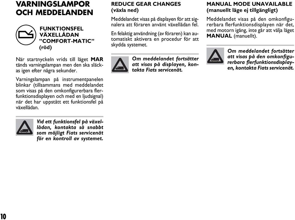 växellådan. Vid ett funktionsfel på växellådan, kontakta så snabbt som möjligt Fiats servicenät för en kontroll av systemet.