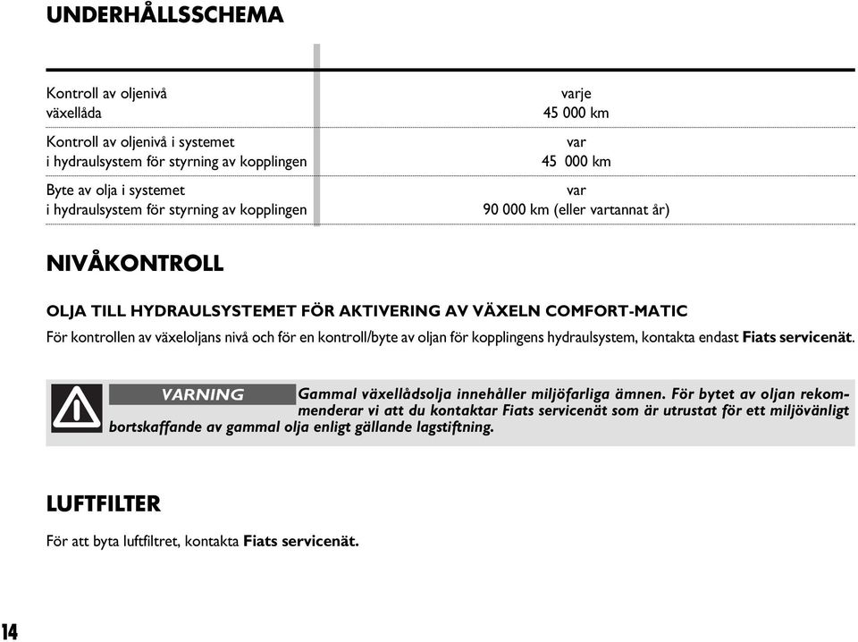 kontroll/byte av oljan för kopplingens hydraulsystem, kontakta endast Fiats servicenät. VARNING Gammal växellådsolja innehåller miljöfarliga ämnen.