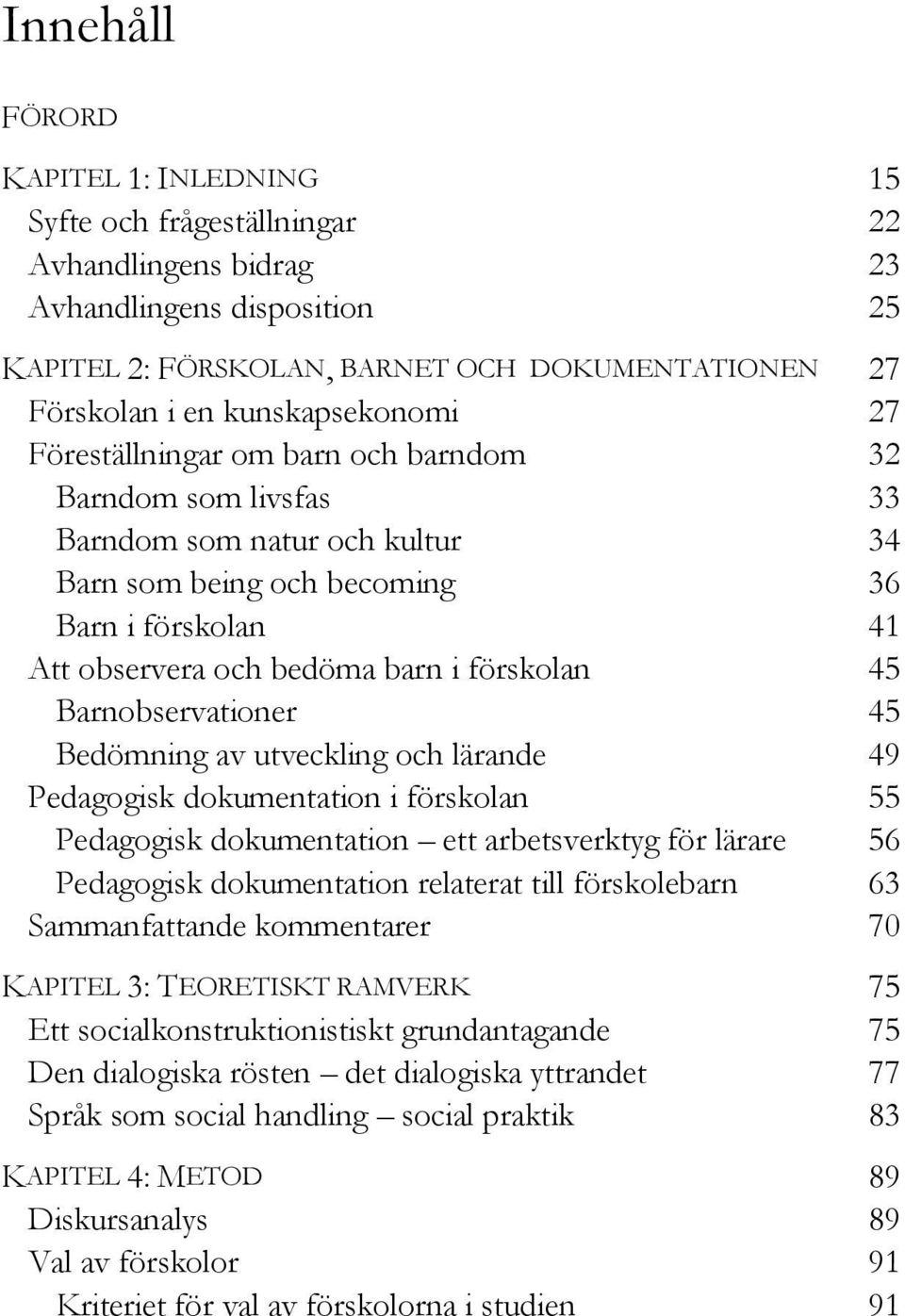 förskolan 45 Barnobservationer 45 Bedömning av utveckling och lärande 49 Pedagogisk dokumentation i förskolan 55 Pedagogisk dokumentation ett arbetsverktyg för lärare 56 Pedagogisk dokumentation