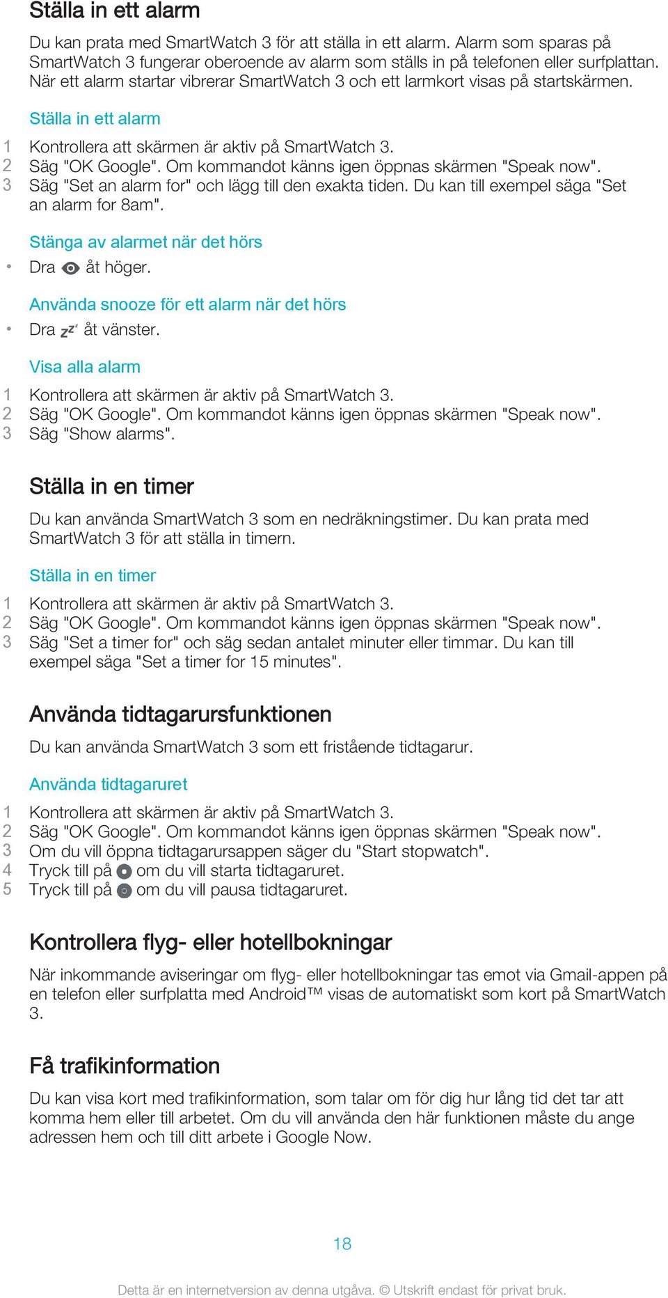 Du kan till exempel säga "Set an alarm for 8am". Stänga av alarmet när det hörs Dra åt höger. Använda snooze för ett alarm när det hörs Dra åt vänster. Visa alla alarm 3 Säg "Show alarms".