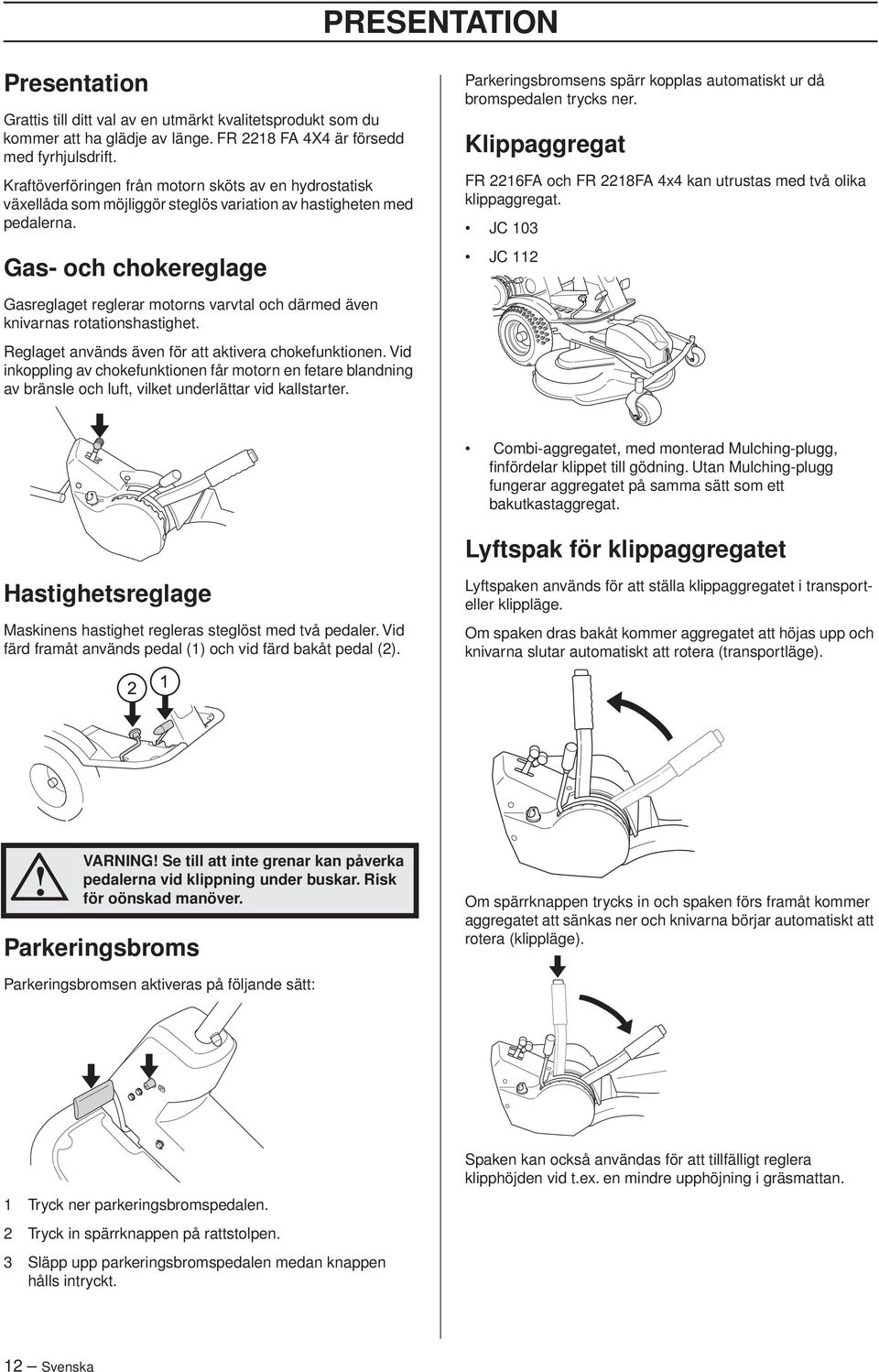 Gas- och chokereglage Parkeringsbromsens spärr kopplas automatiskt ur då bromspedalen trycks ner. Klippaggregat FR 2216FA och FR 2218FA 4x4 kan utrustas med två olika klippaggregat.
