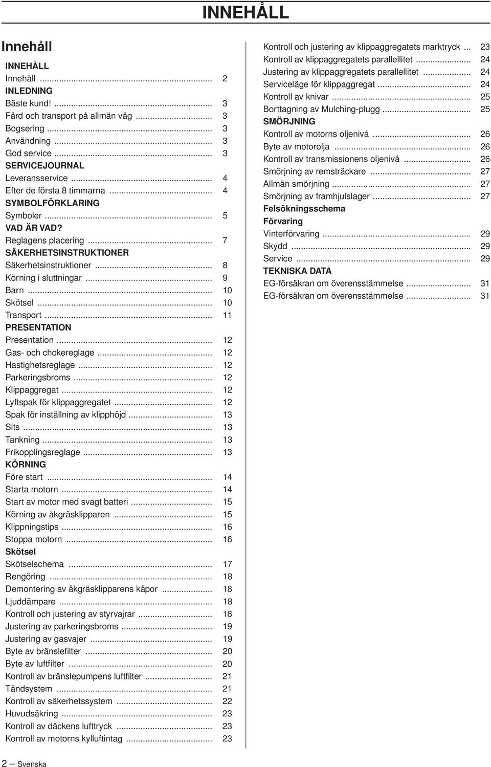 .. 10 Transport... 11 PRESENTATION Presentation... 12 Gas- och chokereglage... 12 Hastighetsreglage... 12 Parkeringsbroms... 12 Klippaggregat... 12 Lyftspak för klippaggregatet.
