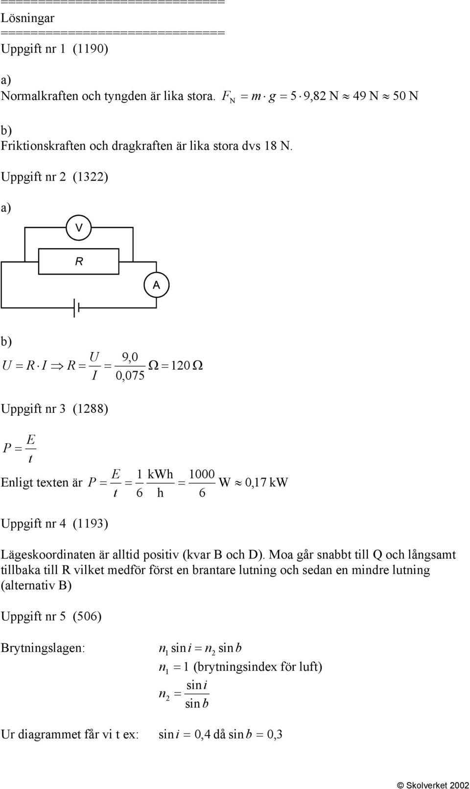 Uppgift nr (13) a) F N = m g = 5 9,8 N 49 N 50 N b) U U = R I R = I Uppgift nr 3 (188) = 9,0 0,075 Ω = 10 Ω E P = t Enligt texten är E P = t = 1 kwh 6 h = 1000 6 W 0,17 kw Uppgift