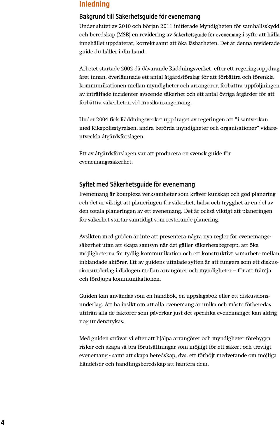 Arbetet startade 2002 då dåvarande Räddningsverket, efter ett regeringsuppdrag året innan, överlämnade ett antal åtgärdsförslag för att förbättra och förenkla kommunikationen mellan myndigheter och