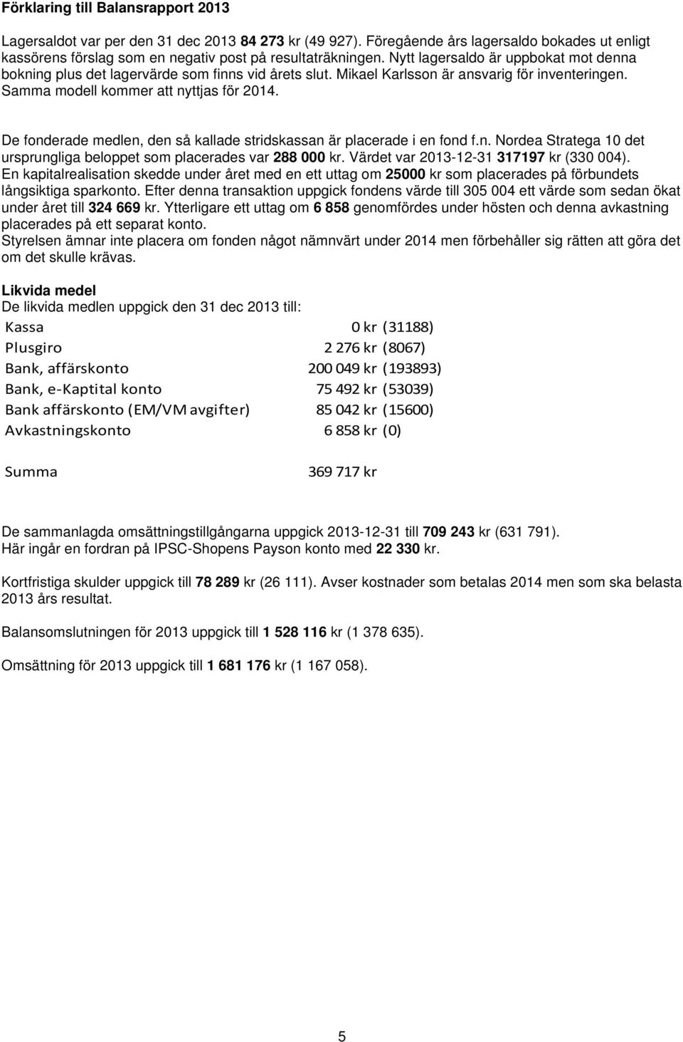 De fonderade medlen, den så kallade stridskassan är placerade i en fond f.n. Nordea Stratega 10 det ursprungliga beloppet som placerades var 288 000 kr. Värdet var 2013-12-31 317197 kr (330 004).