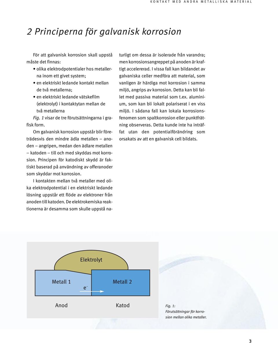 Om galvanisk korrosion uppstår blir före - trädes vis den mindre ädla metallen anoden angripen, medan den ädlare metallen katoden till och med skyddas mot korrosion.