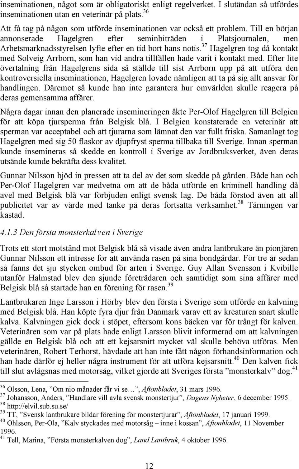 Till en början annonserade Hagelgren efter seminbiträden i Platsjournalen, men Arbetsmarknadsstyrelsen lyfte efter en tid bort hans notis.