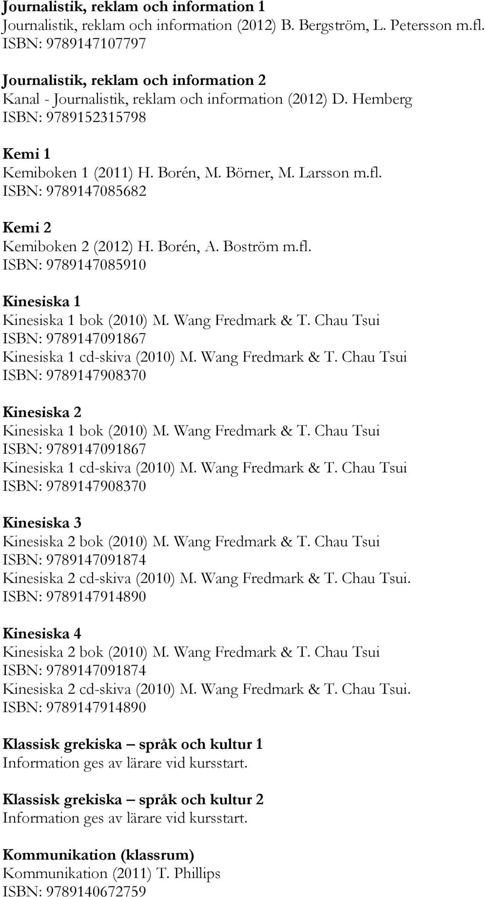 Larsson m.fl. ISBN: 9789147085682 Kemi 2 Kemiboken 2 (2012) H. Borén, A. Boström m.fl. ISBN: 9789147085910 Kinesiska 1 Kinesiska 1 bok (2010) M. Wang Fredmark & T.