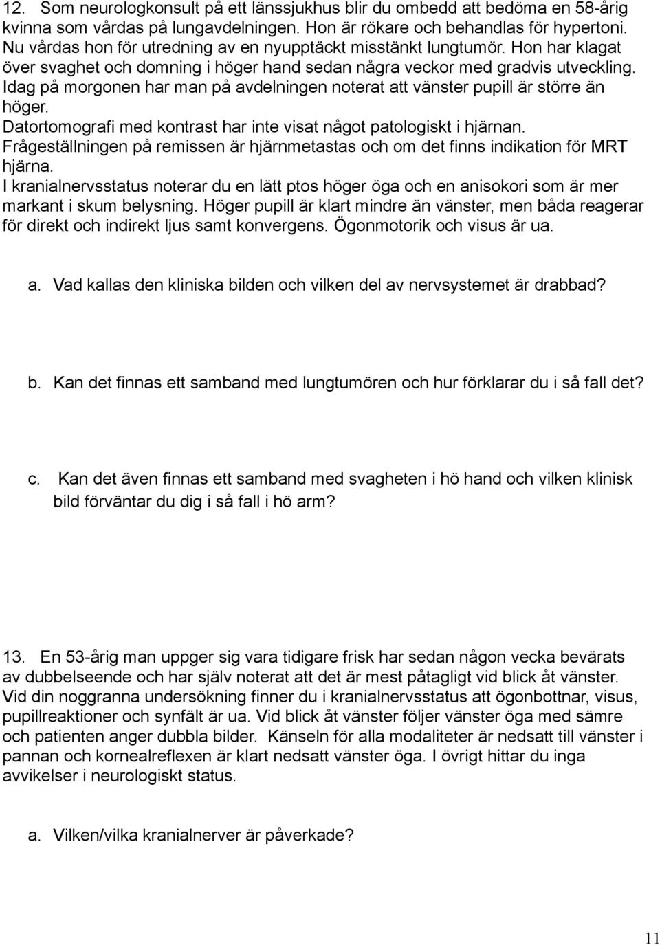 Idag på morgonen har man på avdelningen noterat att vänster pupill är större än höger. Datortomografi med kontrast har inte visat något patologiskt i hjärnan.