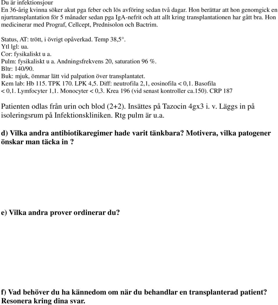 Hon medicinerar med Prograf, Cellcept, Prednisolon och Bactrim. Status, AT: trött, i övrigt opåverkad. Temp 38,5. Ytl lgl: ua. Cor: fysikaliskt u a. Pulm: fysikaliskt u a.