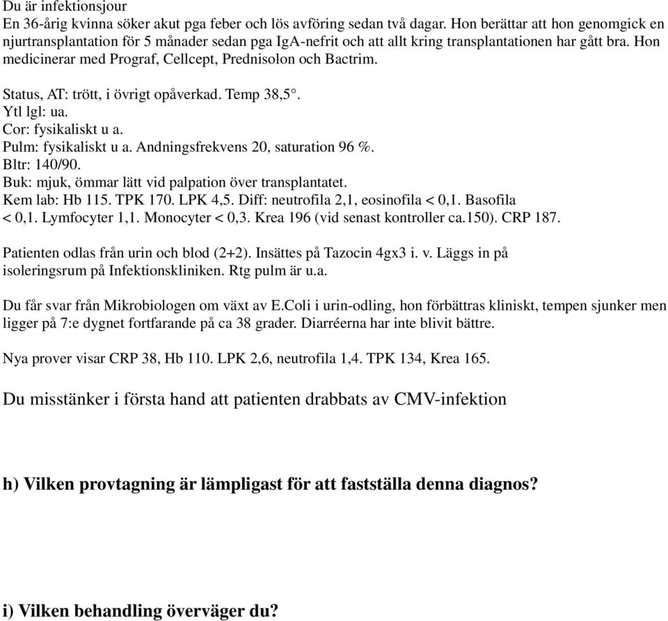 Hon medicinerar med Prograf, Cellcept, Prednisolon och Bactrim. Status, AT: trött, i övrigt opåverkad. Temp 38,5. Ytl lgl: ua. Cor: fysikaliskt u a. Pulm: fysikaliskt u a.