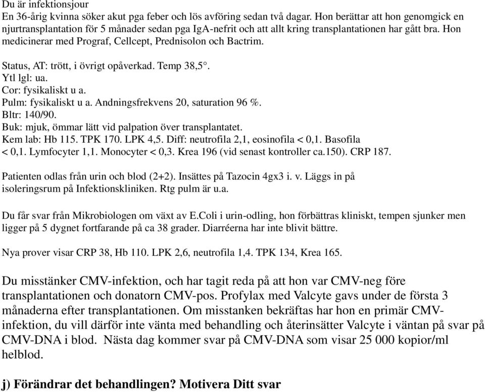 Hon medicinerar med Prograf, Cellcept, Prednisolon och Bactrim. Status, AT: trött, i övrigt opåverkad. Temp 38,5. Ytl lgl: ua. Cor: fysikaliskt u a. Pulm: fysikaliskt u a.