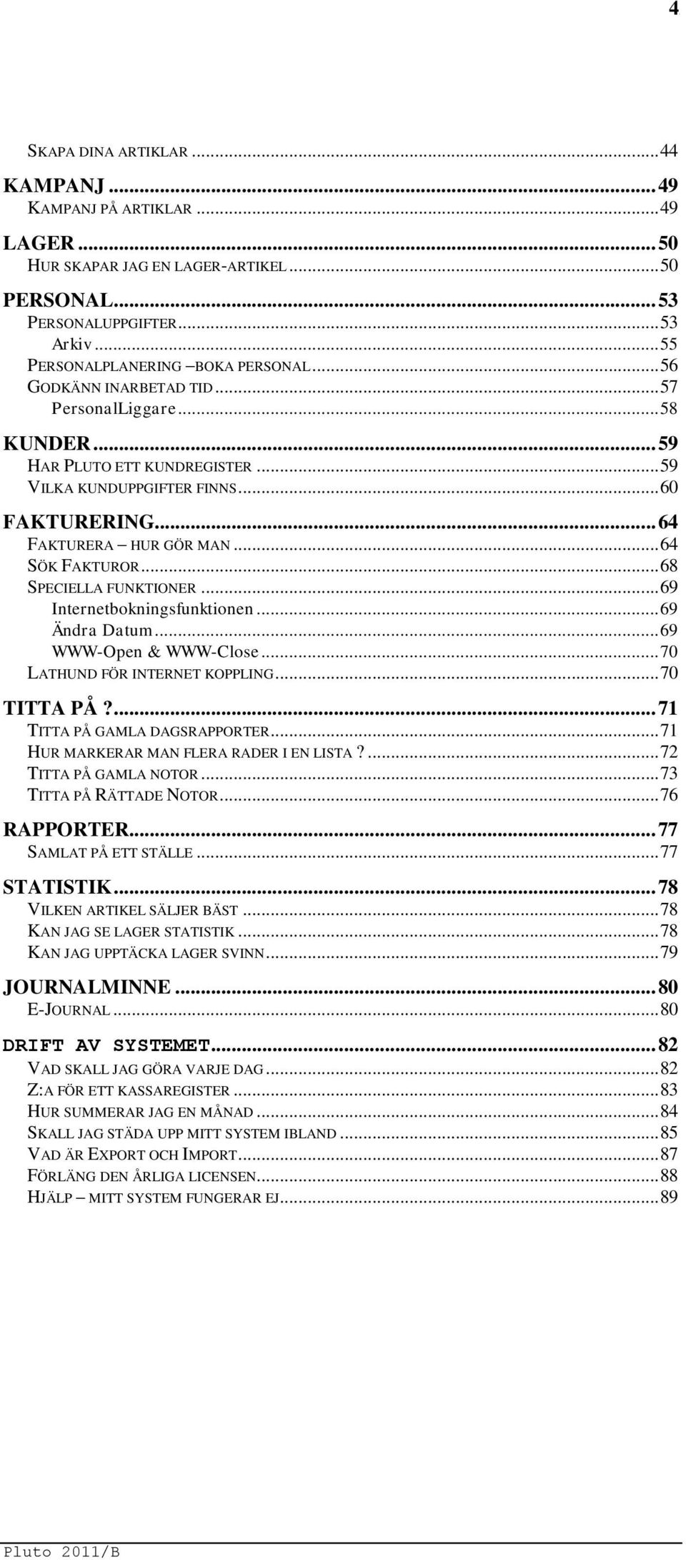 .. 68 SPECIELLA FUNKTIONER... 69 Internetbokningsfunktionen... 69 Ändra Datum... 69 WWW-Open & WWW-Close... 70 LATHUND FÖR INTERNET KOPPLING... 70 TITTA PÅ?... 71 TITTA PÅ GAMLA DAGSRAPPORTER.